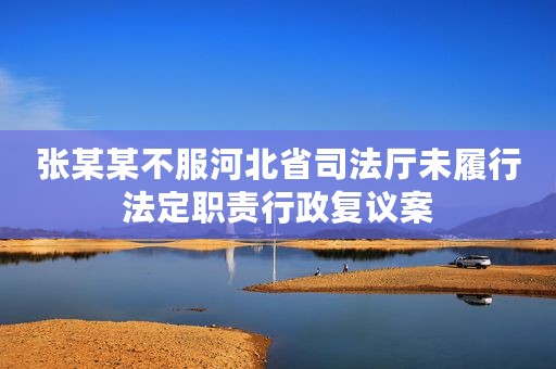 张某某不服河北省司法厅未履行法定职责行政复议案