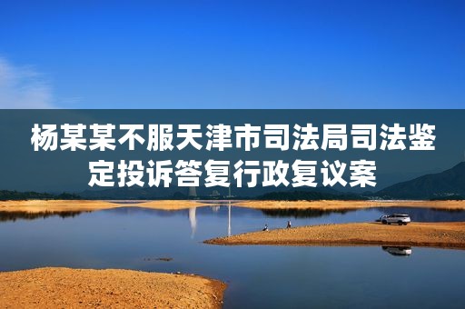 杨某某不服天津市司法局司法鉴定投诉答复行政复议案