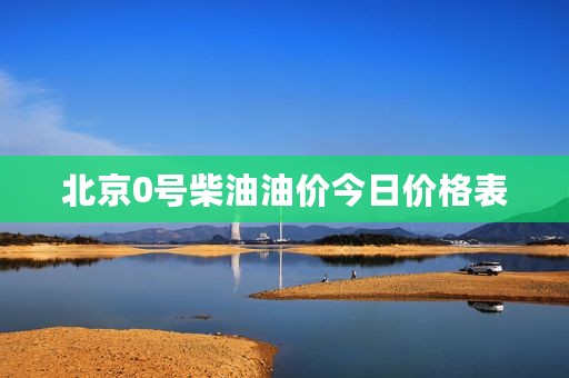 北京0号柴油油价今日价格表