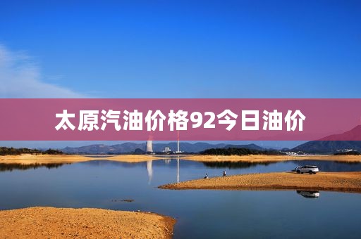 太原汽油价格92今日油价