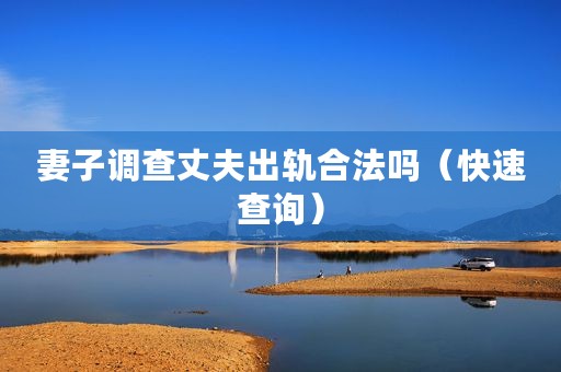 妻子调查丈夫出轨合法吗（快速查询）