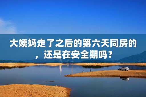 大姨妈走了之后的第六天同房的，还是在安全期吗？