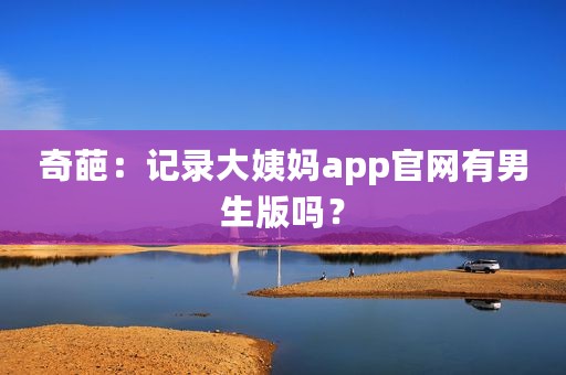 奇葩：记录大姨妈app官网有男生版吗？