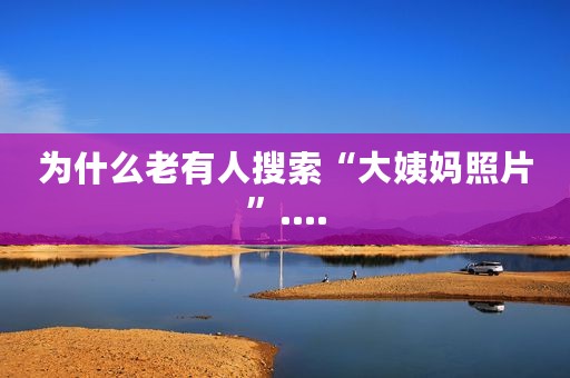 为什么老有人搜索“大姨妈照片”....