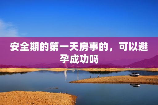 安全期的第一天房事的，可以避孕成功吗