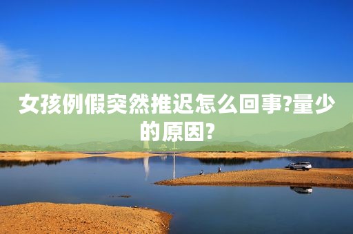 女孩例假突然推迟怎么回事?量少的原因?