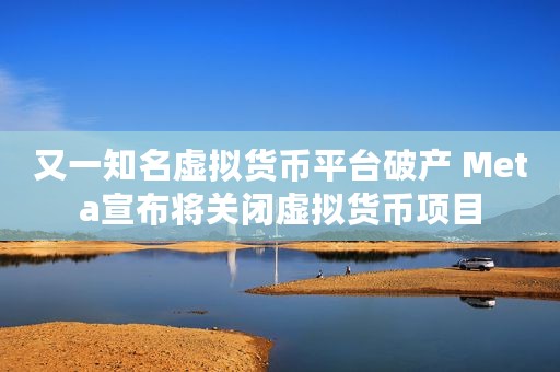 又一知名虚拟货币平台破产 Meta宣布将关闭虚拟货币项目