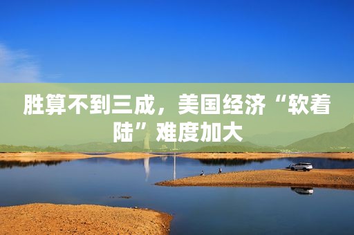 胜算不到三成，美国经济“软着陆”难度加大