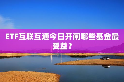 ETF互联互通今日开闸哪些基金最受益？