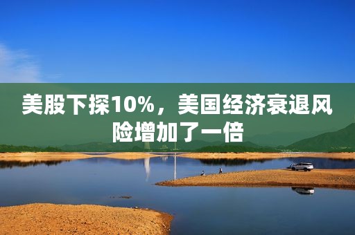 美股下探10%，美国经济衰退风险增加了一倍