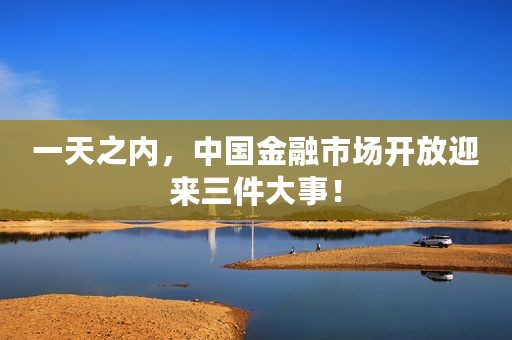 一天之内，中国金融市场开放迎来三件大事！