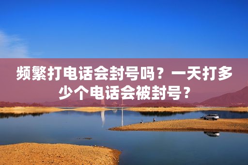 频繁打电话会封号吗？一天打多少个电话会被封号？