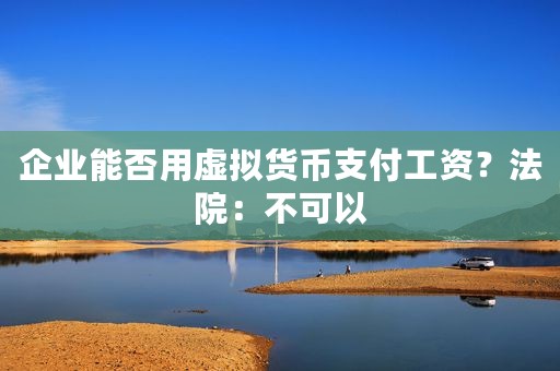 企业能否用虚拟货币支付工资？法院：不可以