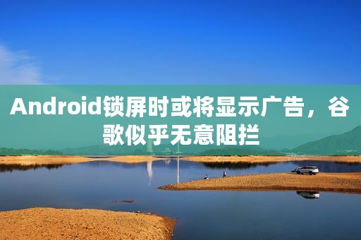 Android锁屏时或将显示广告，谷歌似乎无意阻拦