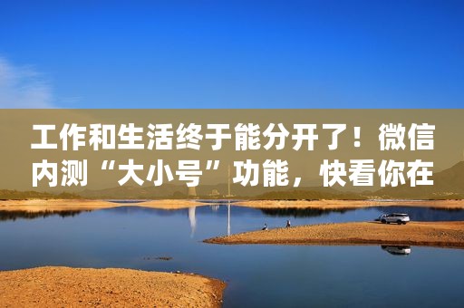 工作和生活终于能分开了！微信内测“大小号”功能，快看你在不在内测名单里