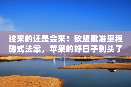 该来的还是会来！欧盟批准里程碑式法案，苹果的好日子到头了？
