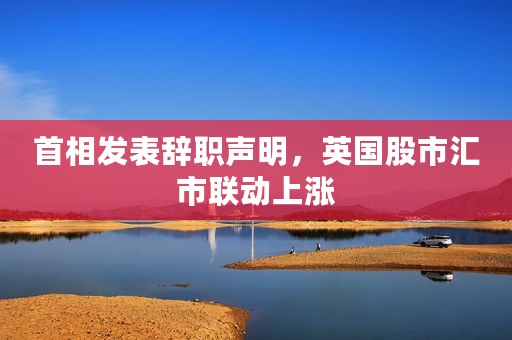 首相发表辞职声明，英国股市汇市联动上涨