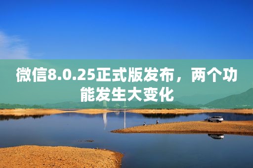 微信8.0.25正式版发布，两个功能发生大变化