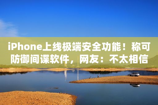 iPhone上线极端安全功能！称可防御间谍软件，网友：不太相信是真的安全