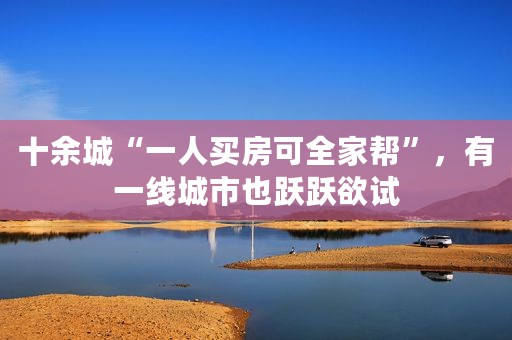 十余城“一人买房可全家帮”，有一线城市也跃跃欲试