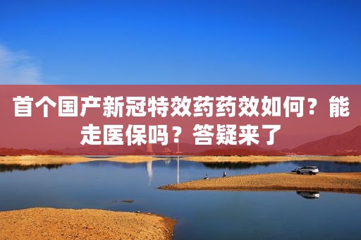 首个国产新冠特效药药效如何？能走医保吗？答疑来了