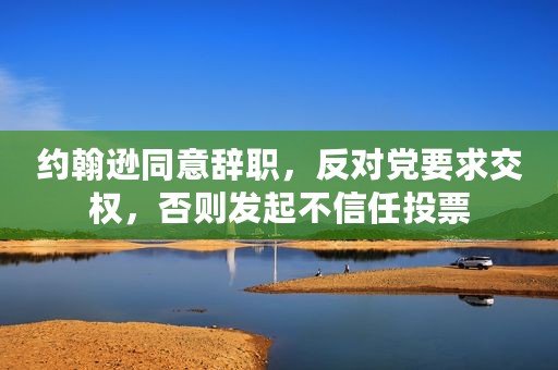 约翰逊同意辞职，反对党要求交权，否则发起不信任投票