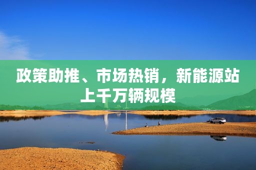 政策助推、市场热销，新能源站上千万辆规模
