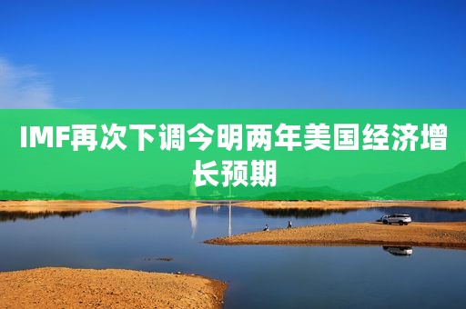 IMF再次下调今明两年美国经济增长预期