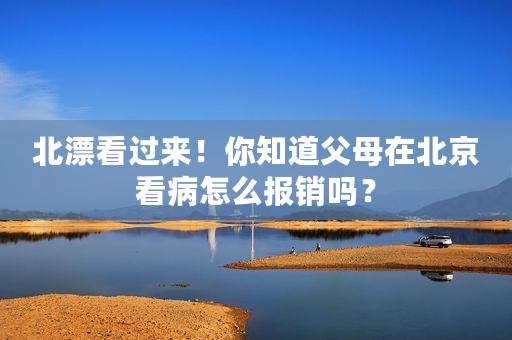 北漂看过来！你知道父母在北京看病怎么报销吗？