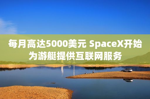 每月高达5000美元 SpaceX开始为游艇提供互联网服务