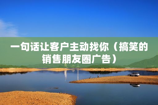 一句话让客户主动找你（搞笑的销售朋友圈广告）