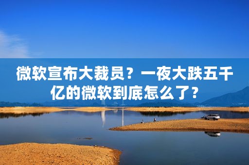 微软宣布大裁员？一夜大跌五千亿的微软到底怎么了？