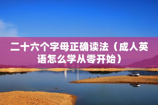 二十六个字母正确读法（成人英语怎么学从零开始）
