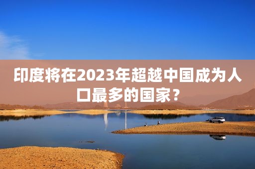 印度将在2023年超越中国成为人口最多的国家？