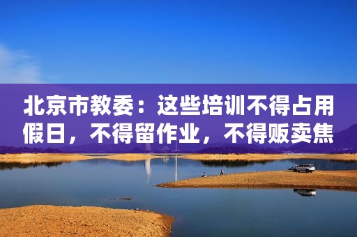北京市教委：这些培训不得占用假日，不得留作业，不得贩卖焦虑