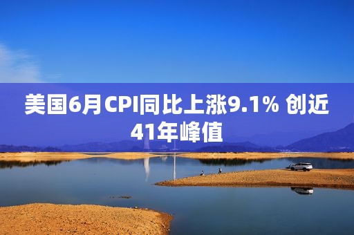 美国6月CPI同比上涨9.1% 创近41年峰值