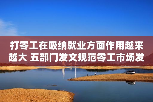 打零工在吸纳就业方面作用越来越大 五部门发文规范零工市场发展
