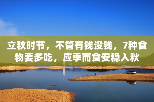立秋时节，不管有钱没钱，7种食物要多吃，应季而食安稳入秋