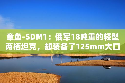 章鱼-SDM1：俄军18吨重的轻型两栖坦克，却装备了125mm大口径火炮