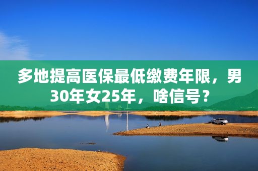 多地提高医保最低缴费年限，男30年女25年，啥信号？
