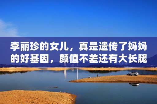 李丽珍的女儿，真是遗传了妈妈的好基因，颜值不差还有大长腿