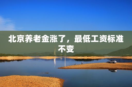 北京养老金涨了，最低工资标准不变