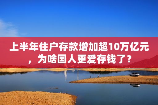 上半年住户存款增加超10万亿元，为啥国人更爱存钱了？