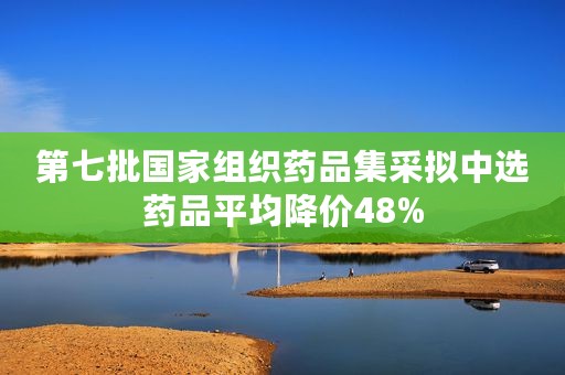 第七批国家组织药品集采拟中选药品平均降价48%