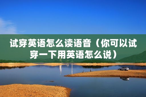 试穿英语怎么读语音（你可以试穿一下用英语怎么说）