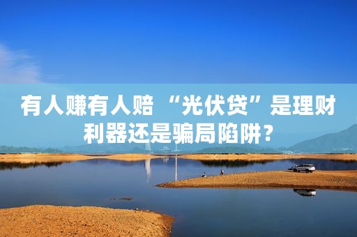 有人赚有人赔 “光伏贷”是理财利器还是骗局陷阱？