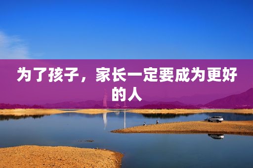 为了孩子，家长一定要成为更好的人