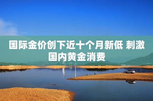 国际金价创下近十个月新低 刺激国内黄金消费