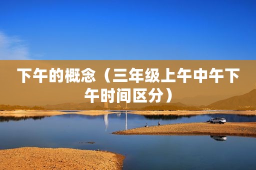 下午的概念（三年级上午中午下午时间区分）