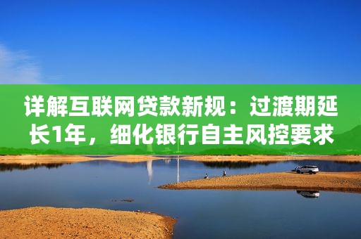 详解互联网贷款新规：过渡期延长1年，细化银行自主风控要求